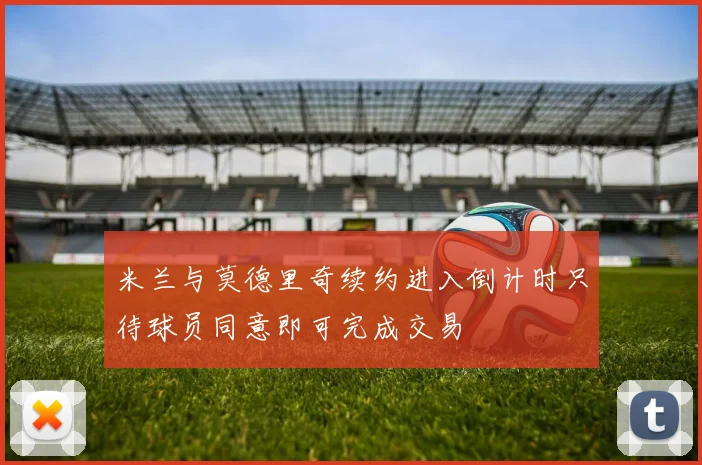 米兰与莫德里奇续约进入倒计时只待球员同意即可完成交易