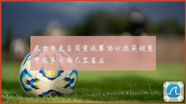 皮尔洛直言若重返赛场必选英超意甲在多方面已显落后