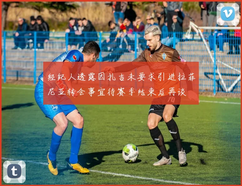 经纪人透露因扎吉未要求引进拉菲尼亚转会事宜待赛季结束后再谈
