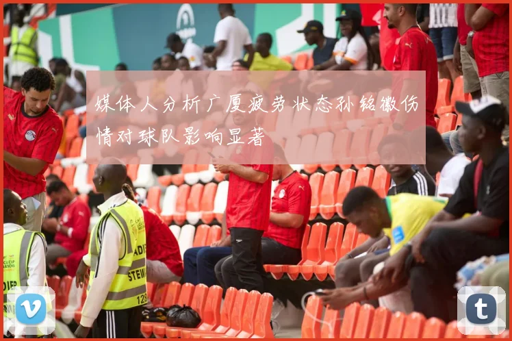 媒体人分析广厦疲劳状态孙铭徽伤情对球队影响显著