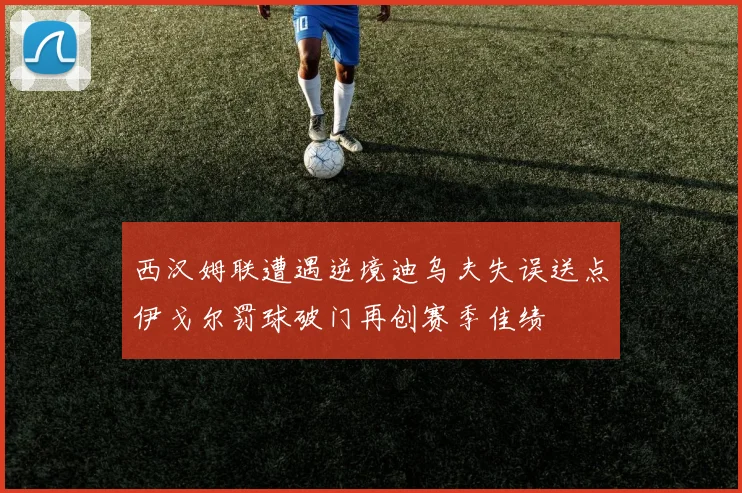 西汉姆联遭遇逆境迪乌夫失误送点伊戈尔罚球破门再创赛季佳绩