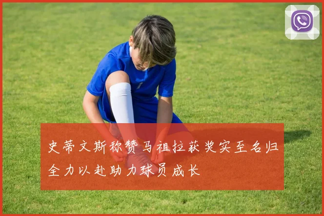 史蒂文斯称赞马祖拉获奖实至名归全力以赴助力球员成长