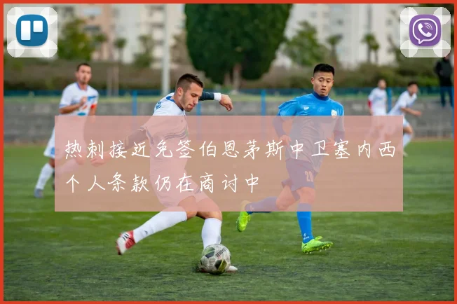 热刺接近免签伯恩茅斯中卫塞内西个人条款仍在商讨中