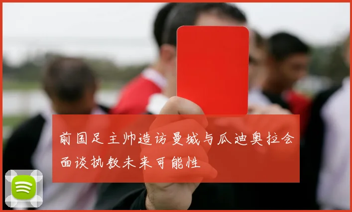前国足主帅造访曼城与瓜迪奥拉会面谈执教未来可能性