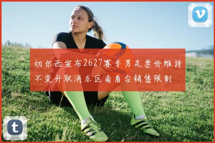 切尔西宣布2627赛季男足票价维持不变并取消东区南看台销售限制