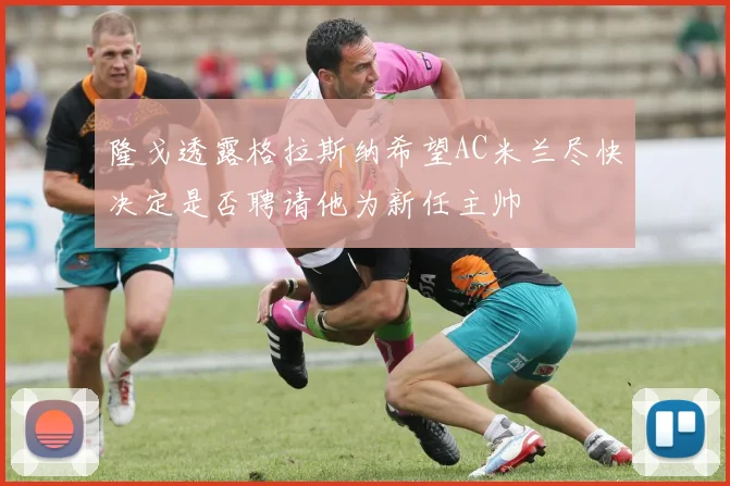 隆戈透露格拉斯纳希望AC米兰尽快决定是否聘请他为新任主帅