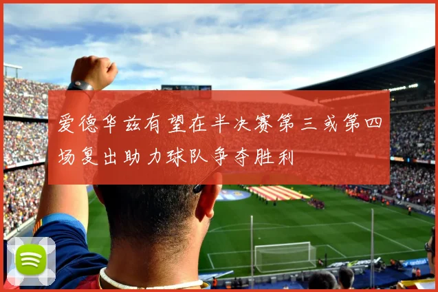 爱德华兹有望在半决赛第三或第四场复出助力球队争夺胜利
