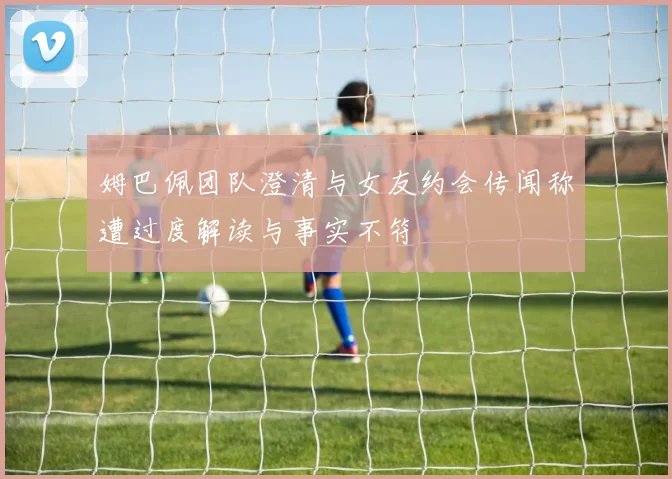 姆巴佩团队澄清与女友约会传闻称遭过度解读与事实不符