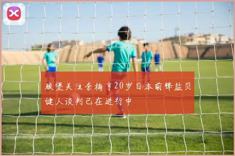狼堡关注奈梅亨20岁日本前锋盐贝健人谈判已在进行中