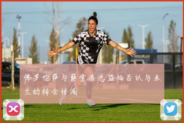 佛罗伦萨与萨索洛总监均否认与米兰的转会传闻