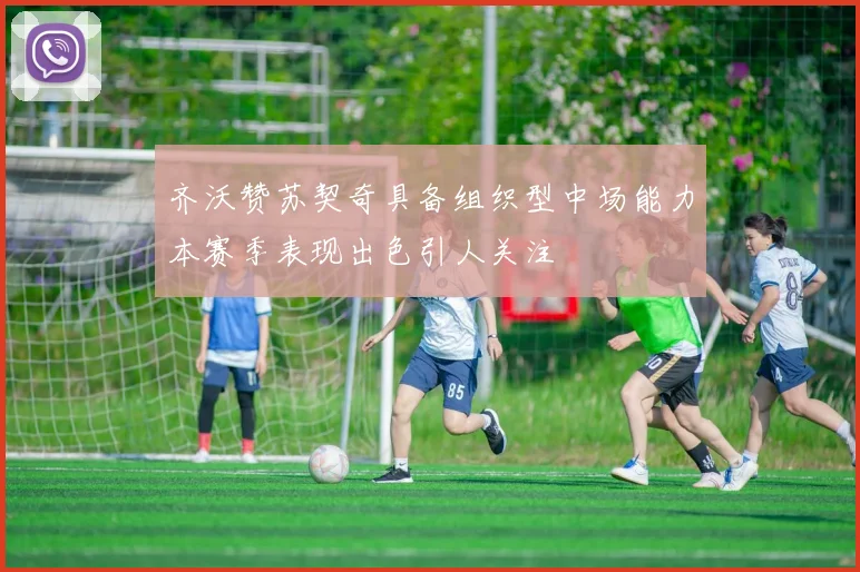 齐沃赞苏契奇具备组织型中场能力本赛季表现出色引人关注