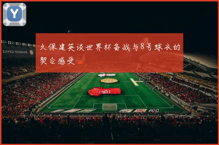 久保建英谈世界杯备战与8号球衣的契合感受